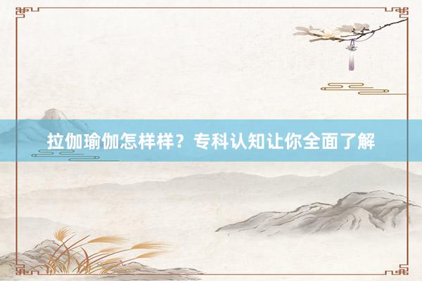 拉伽瑜伽怎样样？专科认知让你全面了解