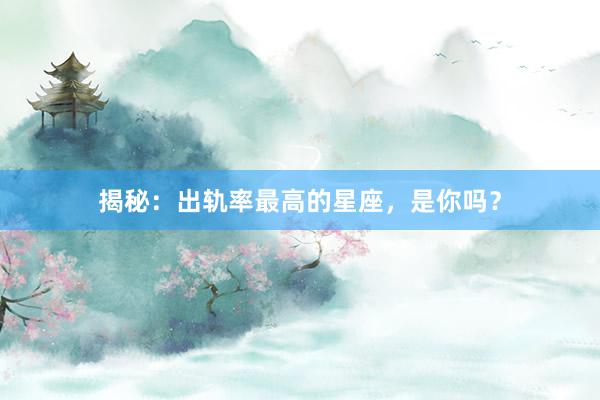揭秘：出轨率最高的星座，是你吗？
