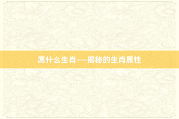 属什么生肖——揭秘的生肖属性