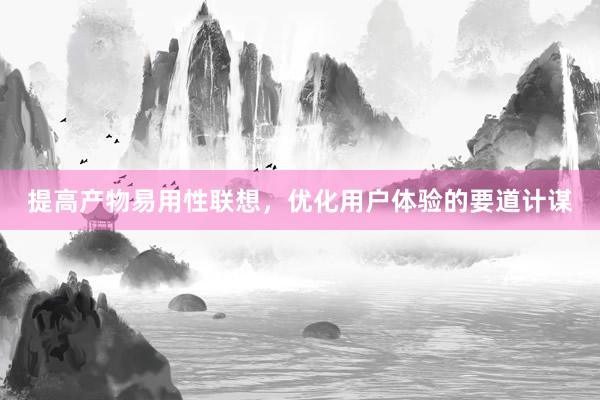 提高产物易用性联想，优化用户体验的要道计谋