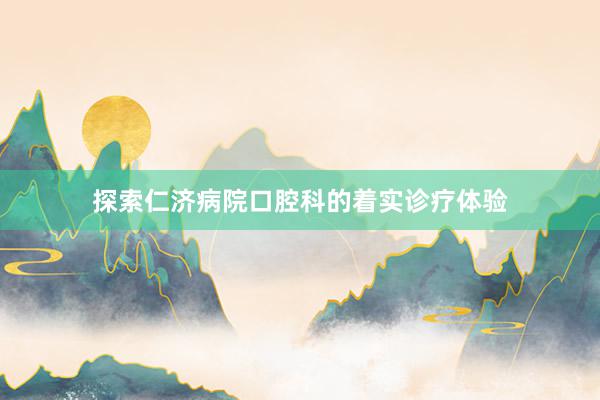 探索仁济病院口腔科的着实诊疗体验