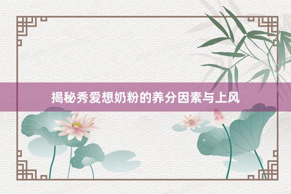 揭秘秀爱想奶粉的养分因素与上风