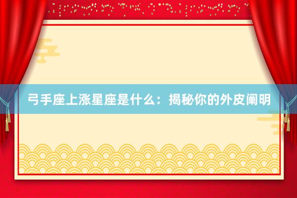 弓手座上涨星座是什么：揭秘你的外皮阐明