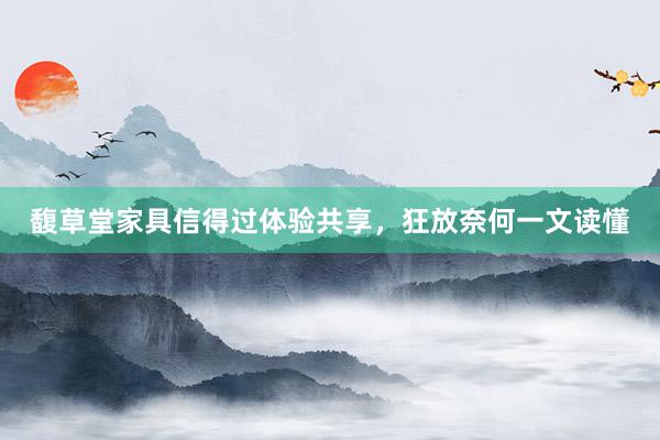 馥草堂家具信得过体验共享，狂放奈何一文读懂