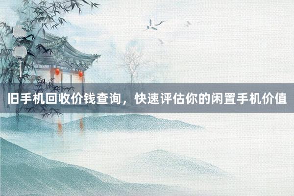 旧手机回收价钱查询，快速评估你的闲置手机价值