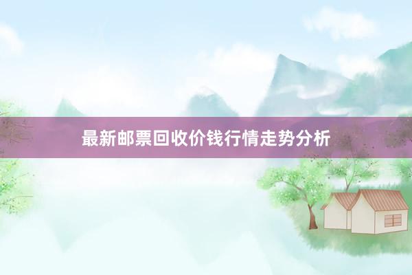 最新邮票回收价钱行情走势分析