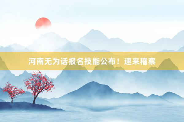 河南无为话报名技能公布！速来稽察