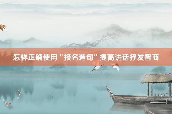 怎样正确使用“报名造句”提高讲话抒发智商