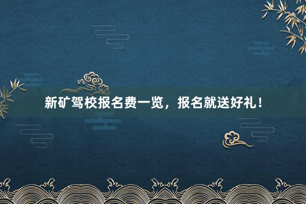新矿驾校报名费一览，报名就送好礼！