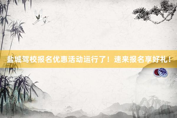 盐城驾校报名优惠活动运行了！速来报名享好礼！
