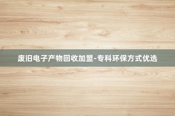 废旧电子产物回收加盟-专科环保方式优选