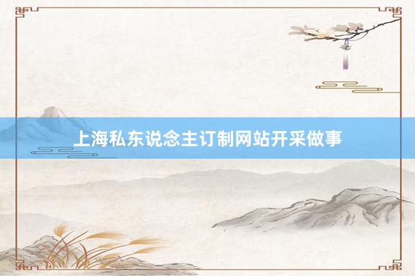 上海私东说念主订制网站开采做事