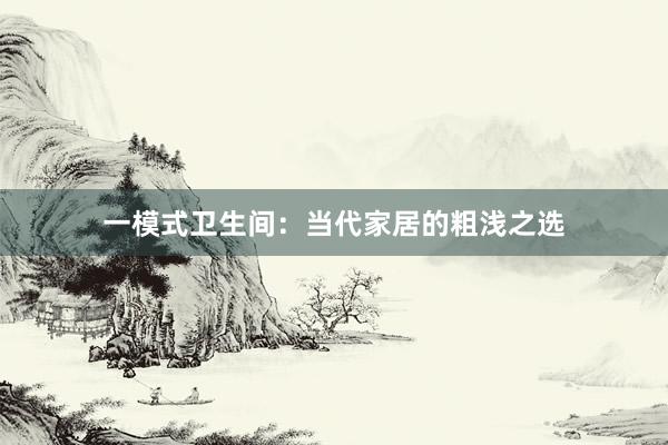 一模式卫生间：当代家居的粗浅之选