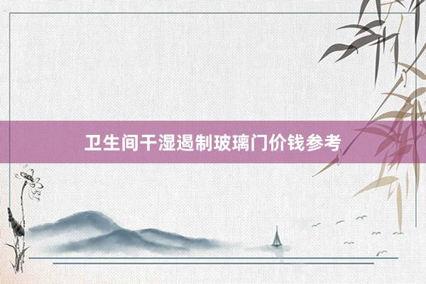 卫生间干湿遏制玻璃门价钱参考