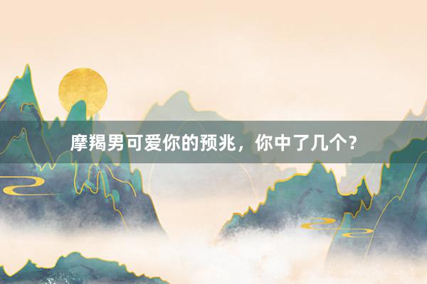 摩羯男可爱你的预兆，你中了几个？