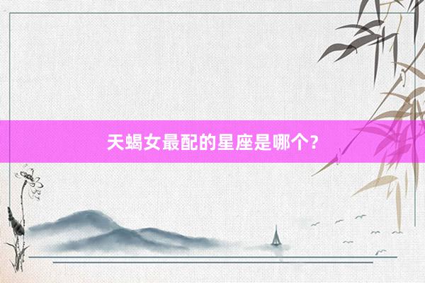 天蝎女最配的星座是哪个？