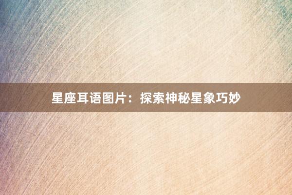 星座耳语图片：探索神秘星象巧妙