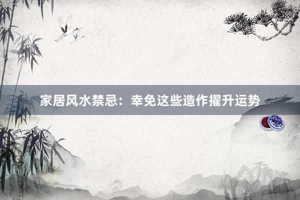 家居风水禁忌：幸免这些造作擢升运势