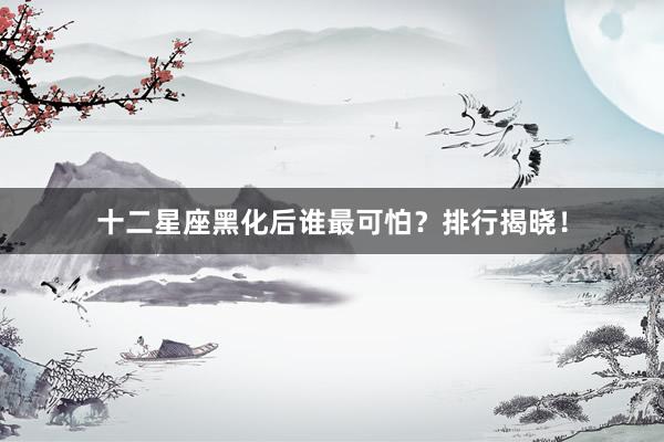 十二星座黑化后谁最可怕？排行揭晓！