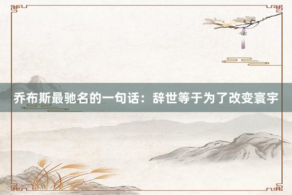 乔布斯最驰名的一句话：辞世等于为了改变寰宇