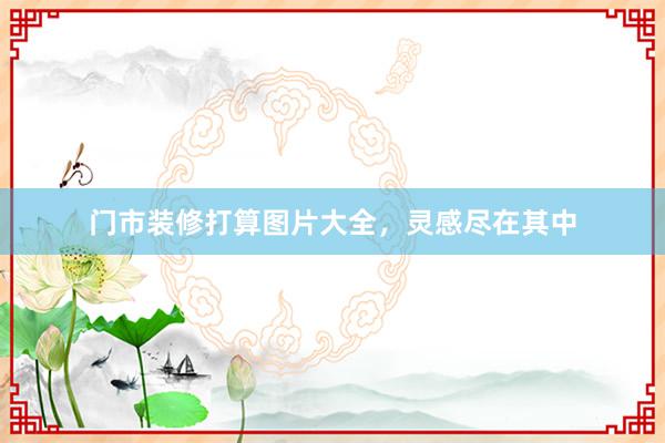 门市装修打算图片大全，灵感尽在其中