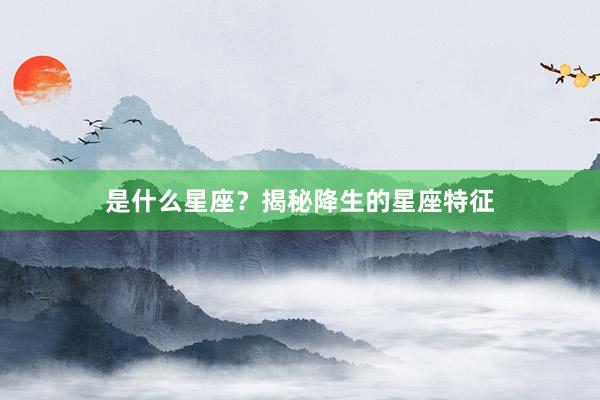 是什么星座？揭秘降生的星座特征