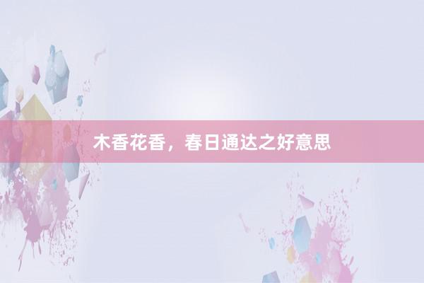 木香花香，春日通达之好意思