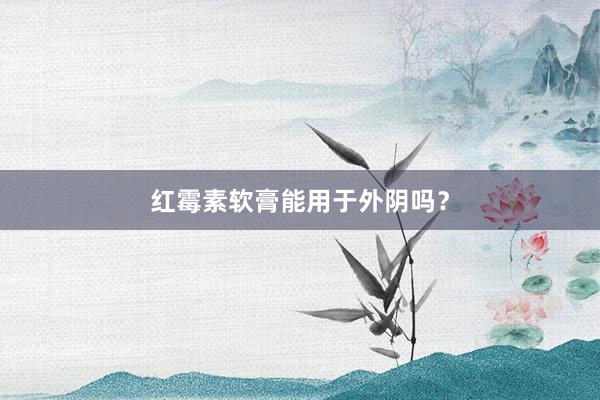 红霉素软膏能用于外阴吗？