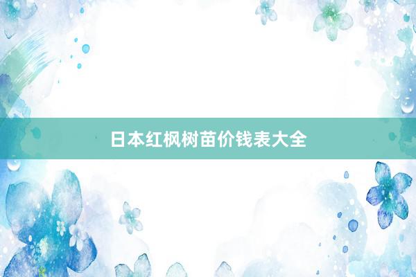 日本红枫树苗价钱表大全