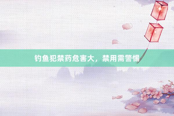 钓鱼犯禁药危害大，禁用需警惕