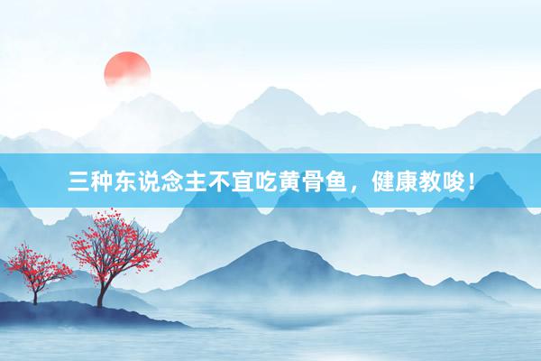 三种东说念主不宜吃黄骨鱼，健康教唆！