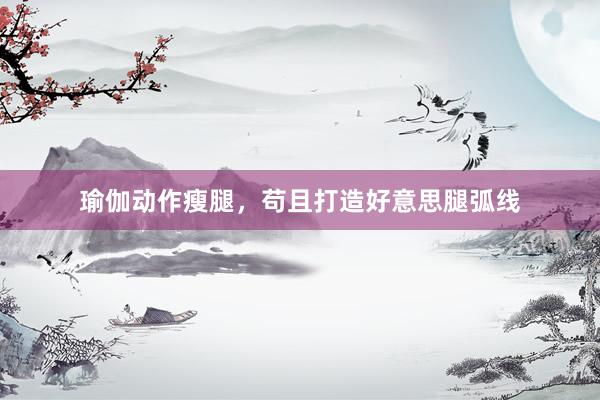 瑜伽动作瘦腿,苟且打造好意思腿弧线