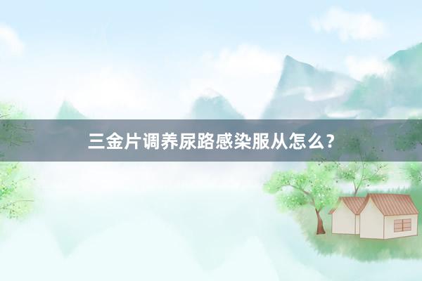 三金片调养尿路感染服从怎么？